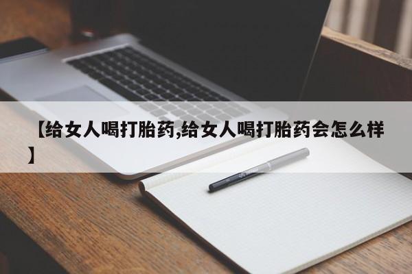 卖打胎药的微信堕胎药联系方式.【给女人喝打胎药,给女人喝打胎药会怎么样】