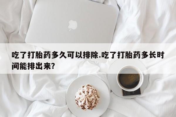 卖打胎药的微信堕胎药联系方式.吃了打胎药多久可以排除.吃了打胎药多长时间能排出来？