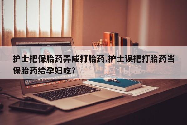 卖打胎药的微信堕胎药联系方式.护士把保胎药弄成打胎药.护士误把打胎药当保胎药给孕妇吃？
