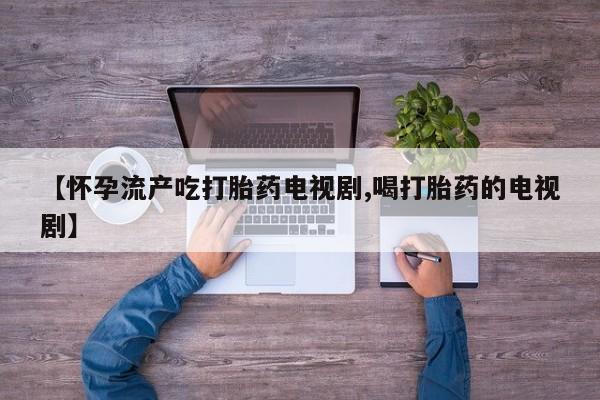 卖打胎药的微信堕胎药联系方式.【怀孕流产吃打胎药电视剧,喝打胎药的电视剧】