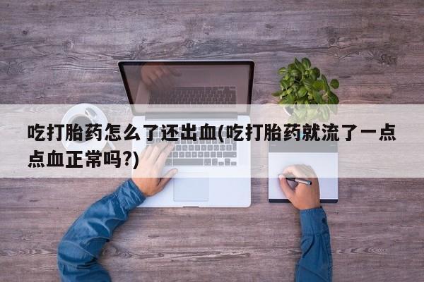 卖打胎药的微信堕胎药联系方式.吃打胎药怎么了还出血(吃打胎药就流了一点点血正常吗?)
