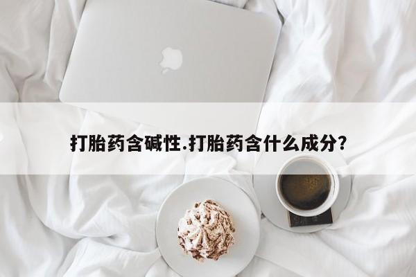 卖打胎药的微信堕胎药联系方式.打胎药含碱性.打胎药含什么成分？