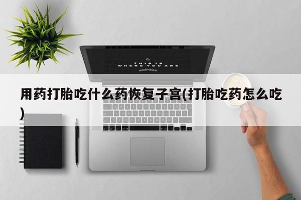 卖打胎药的微信堕胎药联系方式.用药打胎吃什么药恢复子宫(打胎吃药怎么吃)