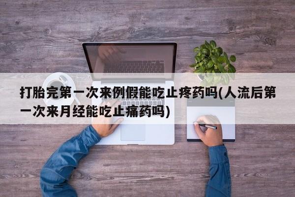 卖打胎药的微信堕胎药联系方式.打胎完第一次来例假能吃止疼药吗(人流后第一次来月经能吃止痛药吗)