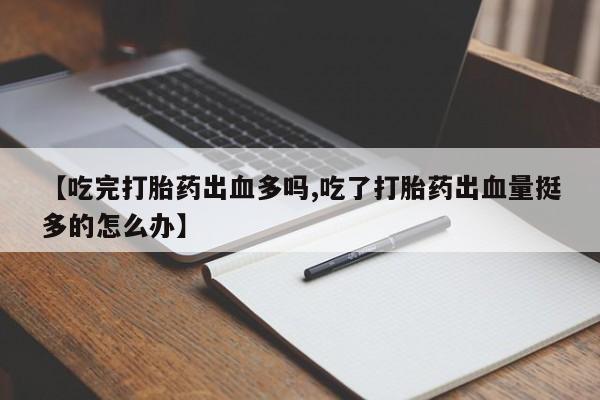 卖打胎药的微信堕胎药联系方式.【吃完打胎药出血多吗,吃了打胎药出血量挺多的怎么办】