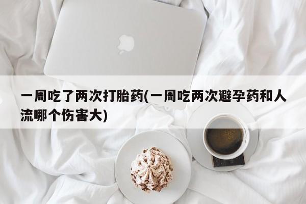 卖打胎药的微信堕胎药联系方式.一周吃了两次打胎药(一周吃两次避孕药和人流哪个伤害大)