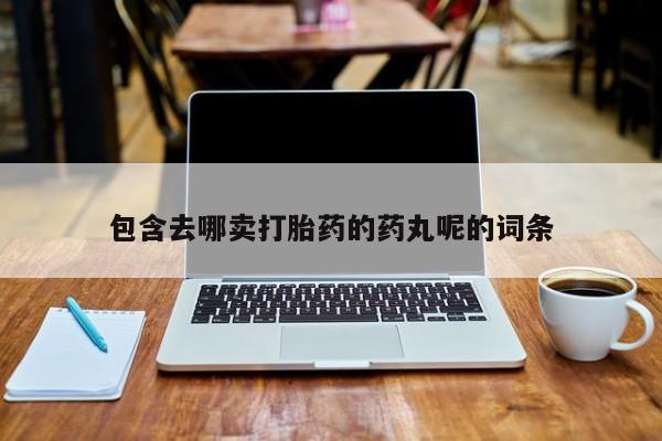卖打胎药的微信堕胎药联系方式.包含去哪卖打胎药的药丸呢的词条