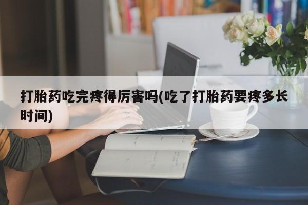 卖打胎药的微信堕胎药联系方式.打胎药吃完疼得厉害吗(吃了打胎药要疼多长时间)