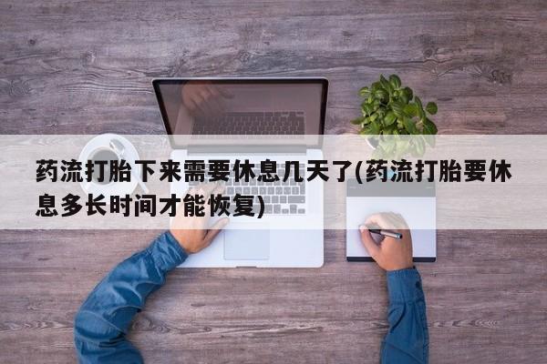 卖打胎药的微信堕胎药联系方式.药流打胎下来需要休息几天了(药流打胎要休息多长时间才能恢复)