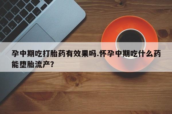 卖打胎药的微信堕胎药联系方式.孕中期吃打胎药有效果吗.怀孕中期吃什么药能堕胎流产？