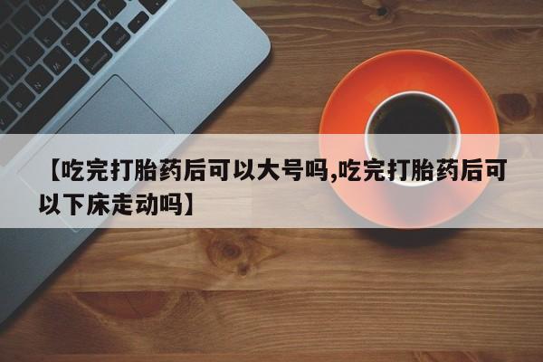 卖打胎药的微信堕胎药联系方式.【吃完打胎药后可以大号吗,吃完打胎药后可以下床走动吗】