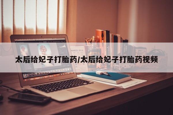 卖打胎药的微信堕胎药联系方式.太后给妃子打胎药/太后给妃子打胎药视频