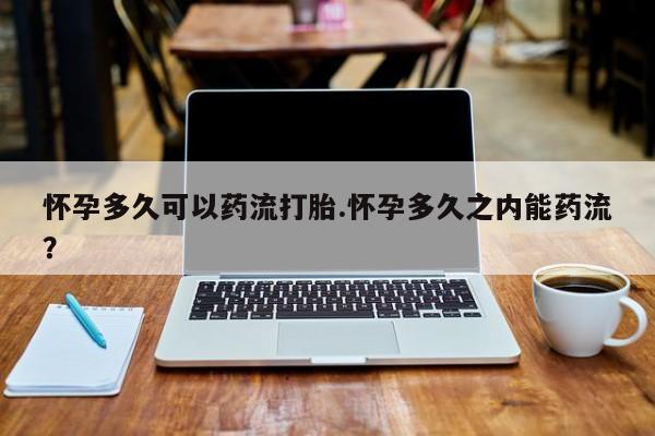 卖打胎药的微信堕胎药联系方式.怀孕多久可以药流打胎.怀孕多久之内能药流？