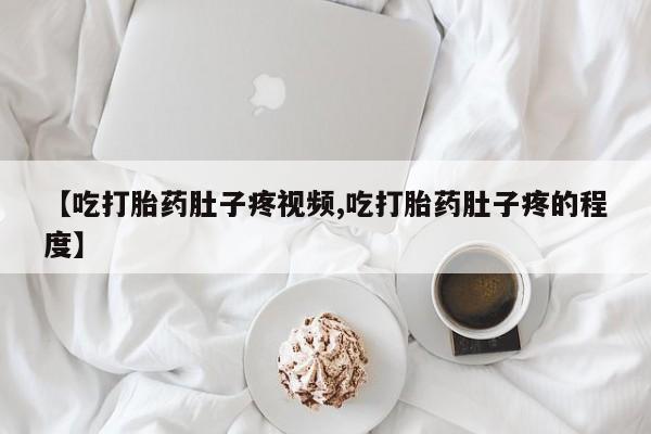 卖打胎药的微信堕胎药联系方式.【吃打胎药肚子疼视频,吃打胎药肚子疼的程度】