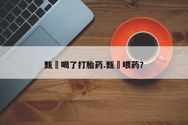 卖打胎药的微信堕胎药联系方式.甄嬛喝了打胎药.甄嬛喂药？