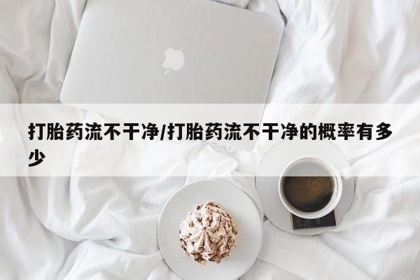 卖打胎药的微信堕胎药联系方式.打胎药流不干净/打胎药流不干净的概率有多少