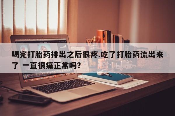 卖打胎药的微信堕胎药联系方式.喝完打胎药排出之后很疼.吃了打胎药流出来了 一直很痛正常吗？