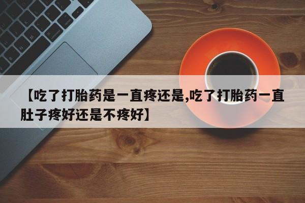 卖打胎药的微信堕胎药联系方式.【吃了打胎药是一直疼还是,吃了打胎药一直肚子疼好还是不疼好】