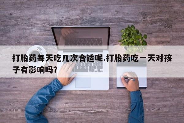 卖打胎药的微信堕胎药联系方式.打胎药每天吃几次合适呢.打胎药吃一天对孩子有影响吗？