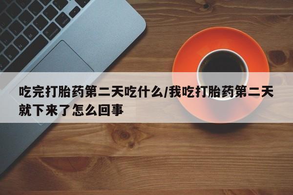 卖打胎药的微信堕胎药联系方式.吃完打胎药第二天吃什么/我吃打胎药第二天就下来了怎么回事